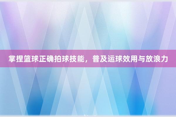 掌捏篮球正确拍球技能，普及运球效用与放浪力