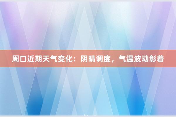 周口近期天气变化：阴晴调度，气温波动彰着